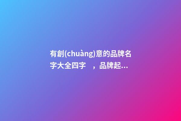 有創(chuàng)意的品牌名字大全四字，品牌起名技巧注意事項？